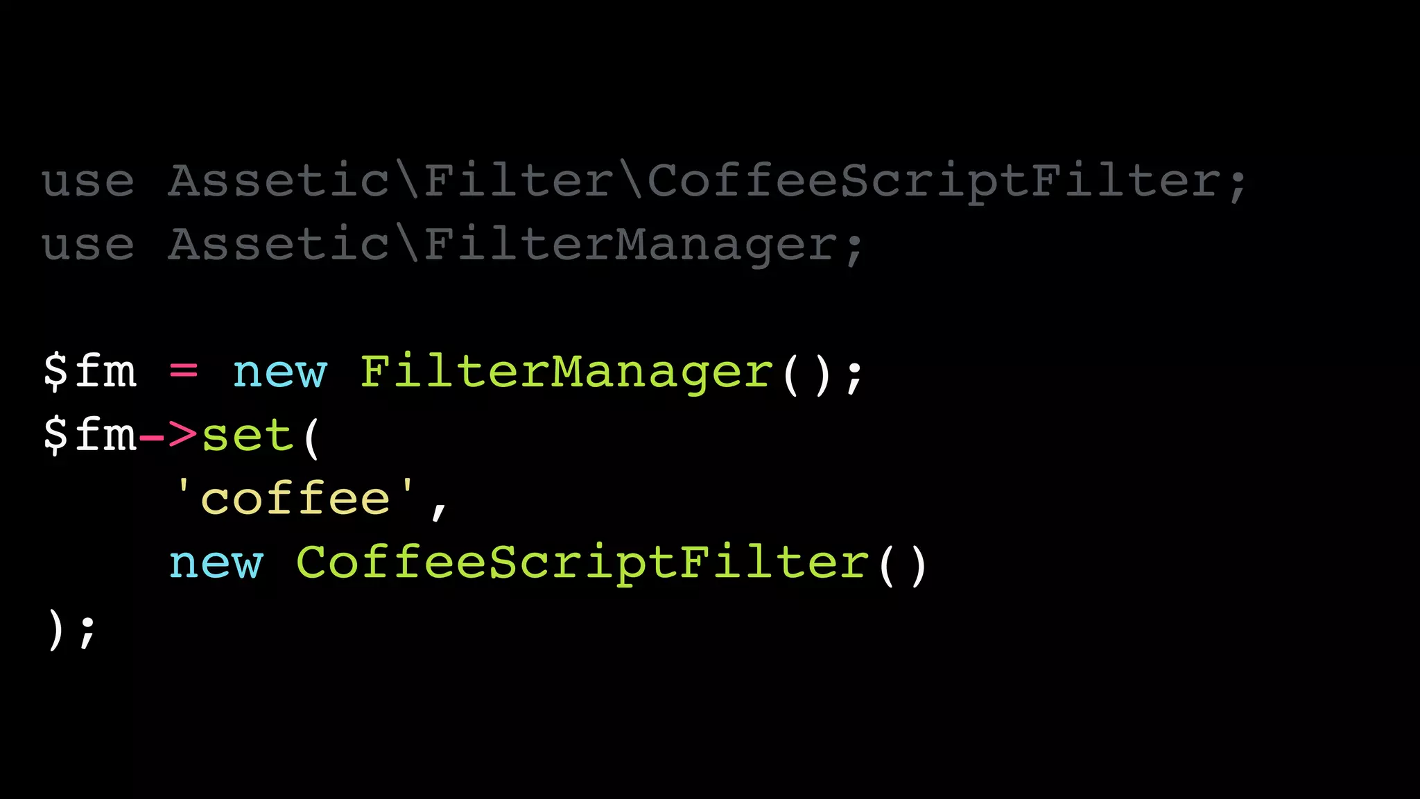 use AsseticFilterCoffeeScriptFilter;!
use AsseticFilterManager;!
!
$fm = new FilterManager();!
$fm->set(!
'coffee',!
new CoffeeScriptFilter()!
);
 