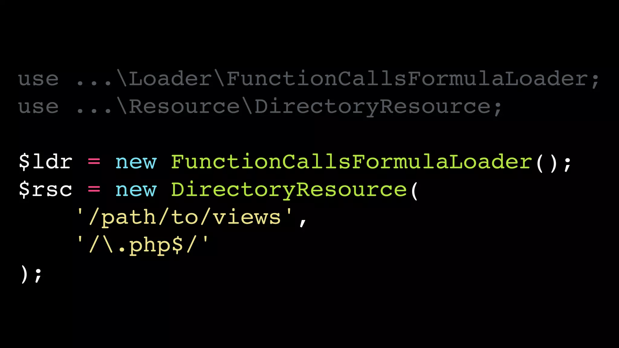 use ...LoaderFunctionCallsFormulaLoader;!
use ...ResourceDirectoryResource;!
!
$ldr = new FunctionCallsFormulaLoader();!
$rsc = new DirectoryResource(!
'/path/to/views',!
'/.php$/'!
);
 
