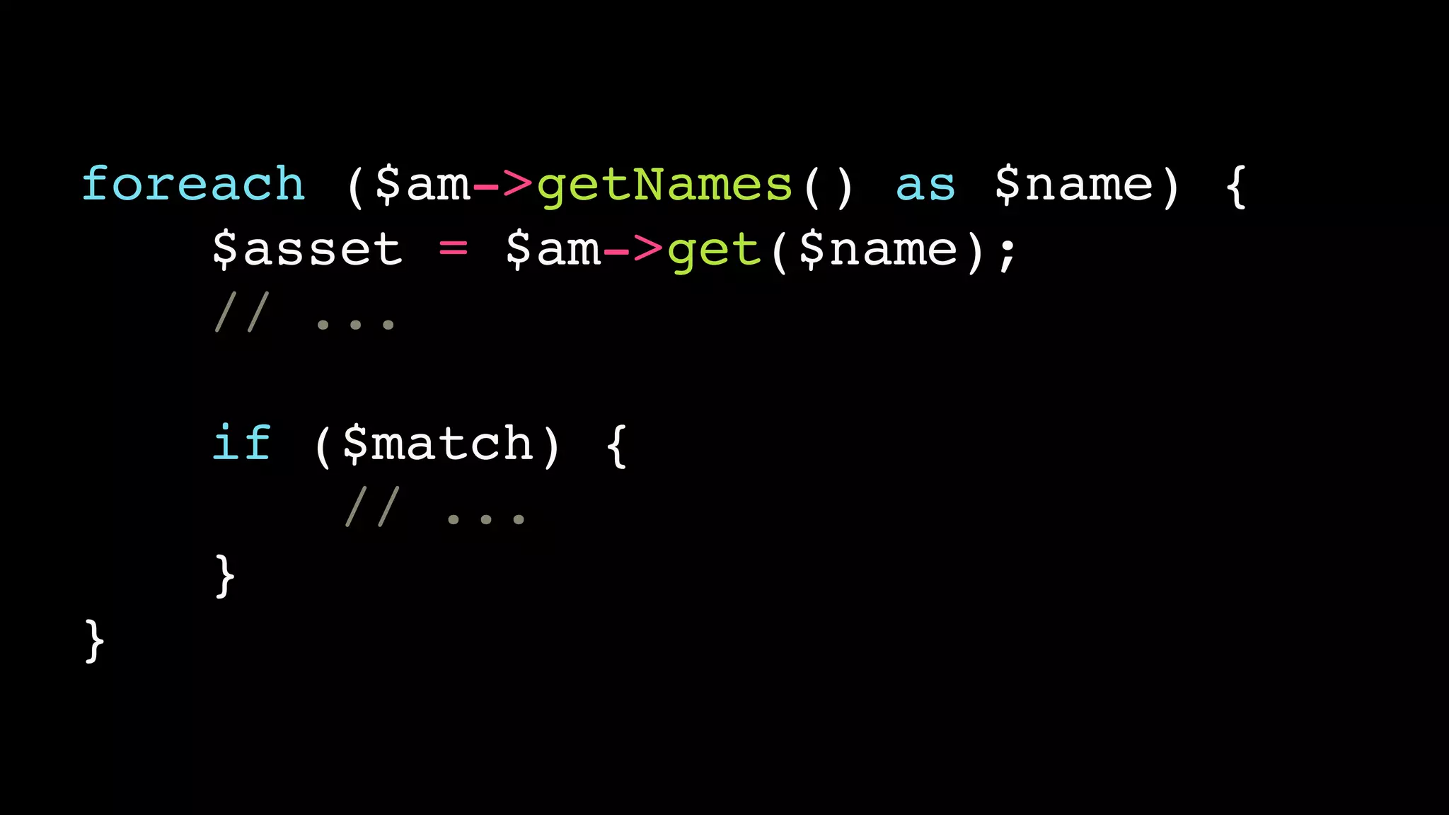 foreach ($am->getNames() as $name) {!
$asset = $am->get($name);!
// ...!
!
if ($match) {!
// ...!
}!
}
 