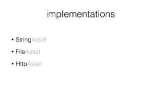 implementations
• StringAsset
• FileAsset
• HttpAsset
 