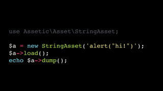 use AsseticAssetStringAsset;!
!
$a = new StringAsset('alert("hi!")');!
$a->load();!
echo $a->dump();
 