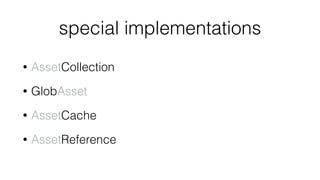 special implementations
• AssetCollection
• GlobAsset
• AssetCache
• AssetReference
 