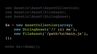 use AsseticAssetAssetCollection;!
use AsseticAssetFileAsset;!
use AsseticAssetStringAsset;!
!
$a = new AssetCollection(array(!
new StringAsset('// (c) me'),!
new FileAsset('/path/to/main.js'),!
));!
!
echo $a->dump();
 