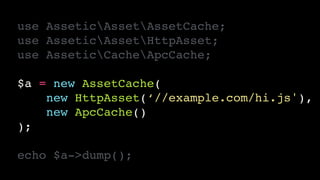 use AsseticAssetAssetCache;!
use AsseticAssetHttpAsset;!
use AsseticCacheApcCache;!
!
$a = new AssetCache(!
new HttpAsset(‘//example.com/hi.js'),!
new ApcCache()!
);!
!
echo $a->dump();
 