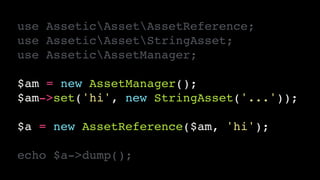 use AsseticAssetAssetReference;!
use AsseticAssetStringAsset;!
use AsseticAssetManager;!
!
$am = new AssetManager();!
$am->set('hi', new StringAsset('...'));!
!
$a = new AssetReference($am, 'hi');!
!
echo $a->dump();
 