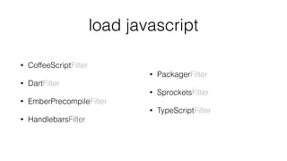 load javascript
• CoffeeScriptFilter
• DartFilter
• EmberPrecompileFilter
• HandlebarsFilter 
• PackagerFilter
• SprocketsFilter
• TypeScriptFilter
 