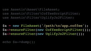 use AsseticAssetFileAsset;!
use AsseticFilterCoffeeScriptFilter;!
use AsseticFilterUglifyJs2Filter;!
!
$a = new FileAsset('/path/to/app.coffee');!
$a->ensureFilter(new CoffeeScriptFilter());!
$a->ensureFilter(new UglifyJs2Filter());!
!
echo $a->dump();
 