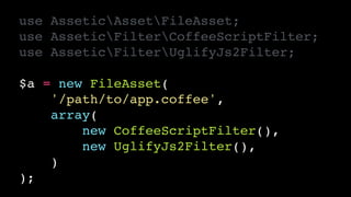 use AsseticAssetFileAsset;!
use AsseticFilterCoffeeScriptFilter;!
use AsseticFilterUglifyJs2Filter;!
!
$a = new FileAsset(!
'/path/to/app.coffee',!
array(!
new CoffeeScriptFilter(),!
new UglifyJs2Filter(),!
)!
);
 
