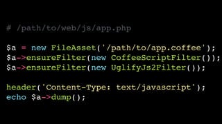 # /path/to/web/js/app.php!
!
$a = new FileAsset('/path/to/app.coffee');!
$a->ensureFilter(new CoffeeScriptFilter());!
$a->ensureFilter(new UglifyJs2Filter());!
!
header('Content-Type: text/javascript');!
echo $a->dump();
 