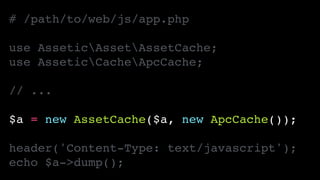 # /path/to/web/js/app.php!
!
use AsseticAssetAssetCache;!
use AsseticCacheApcCache;!
!
// ...!
!
$a = new AssetCache($a, new ApcCache());!
!
header('Content-Type: text/javascript');!
echo $a->dump();
 