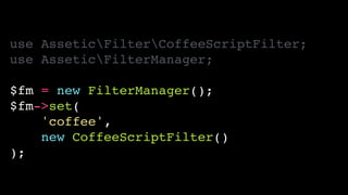 use AsseticFilterCoffeeScriptFilter;!
use AsseticFilterManager;!
!
$fm = new FilterManager();!
$fm->set(!
'coffee',!
new CoffeeScriptFilter()!
);
 