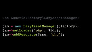 use AsseticFactoryLazyAssetManager;!
!
$am = new LazyAssetManager($factory);!
$am->setLoader('php', $ldr);!
$am->addResource($rsc, 'php');
 