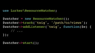 use LurkerResourceWatcher;!
!
$watcher = new ResourceWatcher();!
$watcher->track('twig', '/path/to/views');!
$watcher->addListener('twig', function($e) {!
// ...!
});!
!
$watcher->start();
 