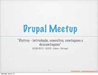 Drupal Meetup
                       “Distros - introdução, conceitos, vantagens e
                                      desvantagens”
                                 02.06.2012 - I.S.C.T.E - Lisboa - Portugal




                                                   1
                                                                              © Paulo Gomes - www.pauloamgomes.net
Saturday, June 2, 12
 