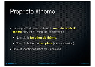 Propriété #theme

La propriété #theme indique le nom du hook de
thème servant au rendu d’un élément :
  Nom de la fonction de thème.
  Nom du ﬁchier de template (sans extension).
Rôle et fonctionnement très similaires.



                    Drupal Meetup Paris 28 nov. 2012   © R. Jarraud 2012
 