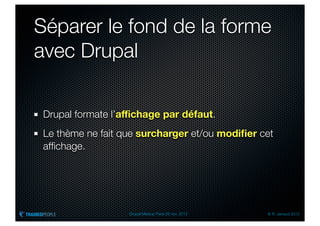 Séparer le fond de la forme
avec Drupal

 Drupal formate l’aﬃchage par défaut.
 Le thème ne fait que surcharger et/ou modiﬁer cet
 afﬁchage.




                   Drupal Meetup Paris 28 nov. 2012   © R. Jarraud 2012
 