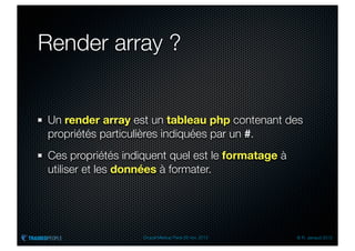 Render array ?


Un render array est un tableau php contenant des
propriétés particulières indiquées par un #.
Ces propriétés indiquent quel est le formatage à
utiliser et les données à formater.




                   Drupal Meetup Paris 28 nov. 2012   © R. Jarraud 2012
 
