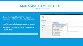 MANAGING HTML OUTPUT
CLEAN BLOCKS MODULE
• Clean Markup: Choose the wrapper
elements of HTML for Panels, Blocks etc.
• Useful for sitebuilders to control output
• Removes the need to customise at the
theme level
Reference: https://www.drupal.org/project/clean_markup
 