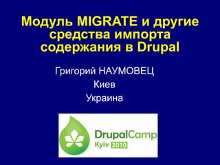 Модуль  MIGRATE  и другие средства импорта содержания в  Drupal Григорий НАУМОВЕЦ Киев Украина 
