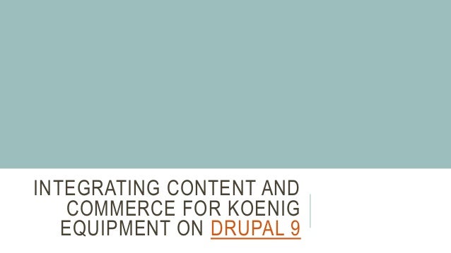 INTEGRATING CONTENT AND
COMMERCE FOR KOENIG
EQUIPMENT ON DRUPAL 9
 