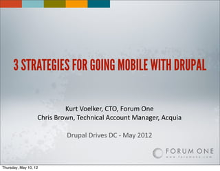 3 STRATEGIES FOR GOING MOBILE WITH DRUPAL

                               Kurt	
  Voelker,	
  CTO,	
  Forum	
  One
                   Chris	
  Brown,	
  Technical	
  Account	
  Manager,	
  Acquia

                               Drupal	
  Drives	
  DC	
  -­‐	
  May	
  2012



Thursday, May 10, 12
 