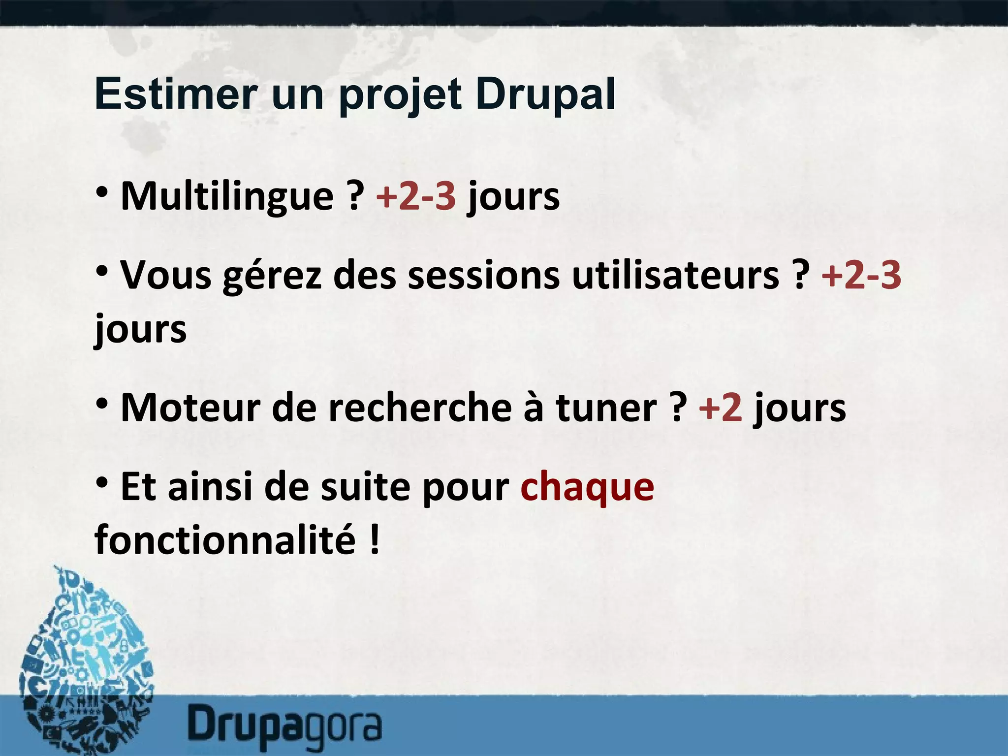 Estimer un projet Drupal Multilingue ?  +2-3  jours Vous gérez des sessions utilisateurs ?  +2-3  jours Moteur de recherche à tuner ?  +2  jours Et ainsi de suite pour  chaque  fonctionnalité ! 