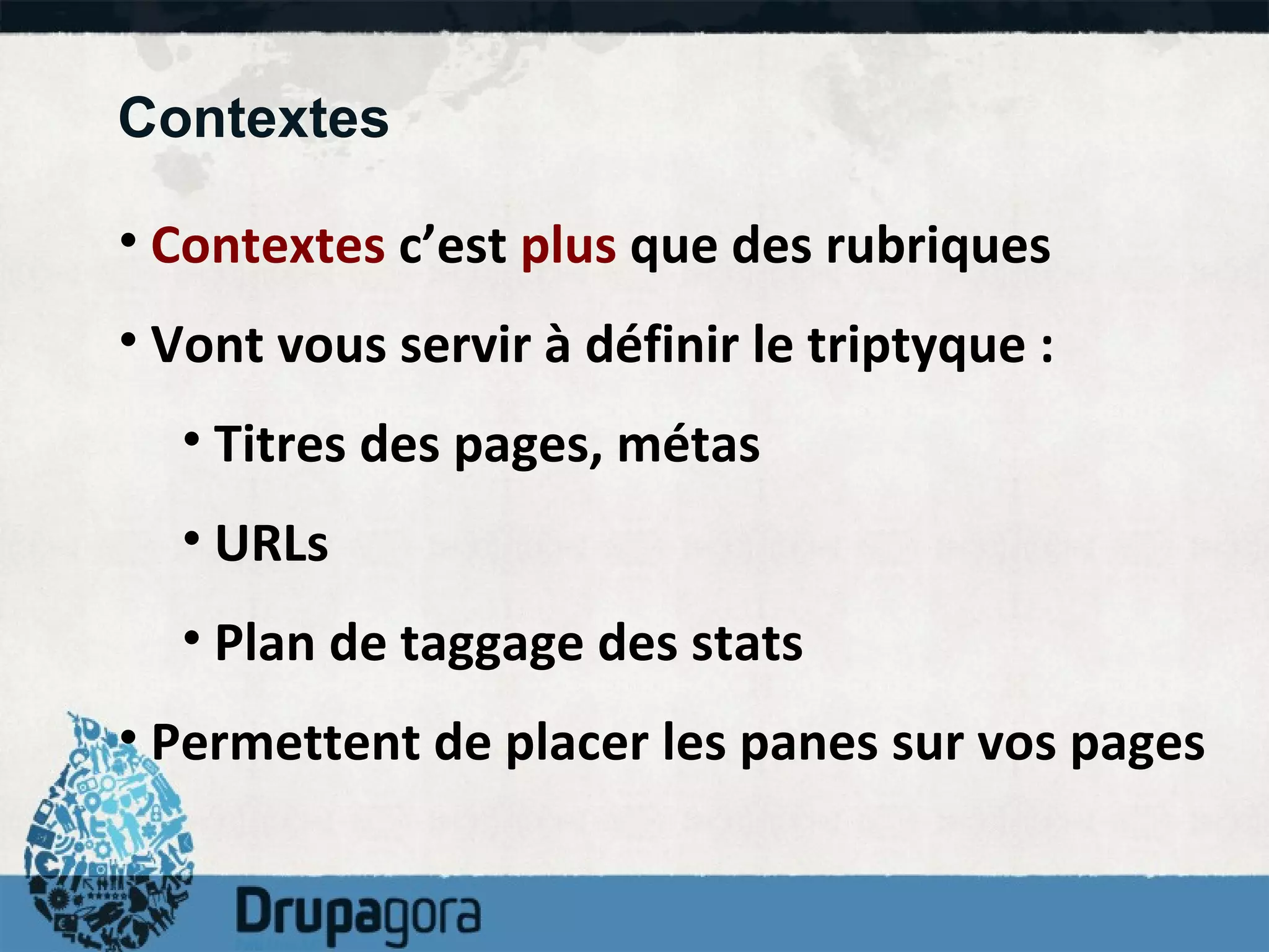 Contextes Contextes  c’est  plus  que des rubriques Vont vous servir à définir le triptyque : Titres des pages, métas URLs  Plan de taggage des stats  Permettent de placer les panes sur vos pages  