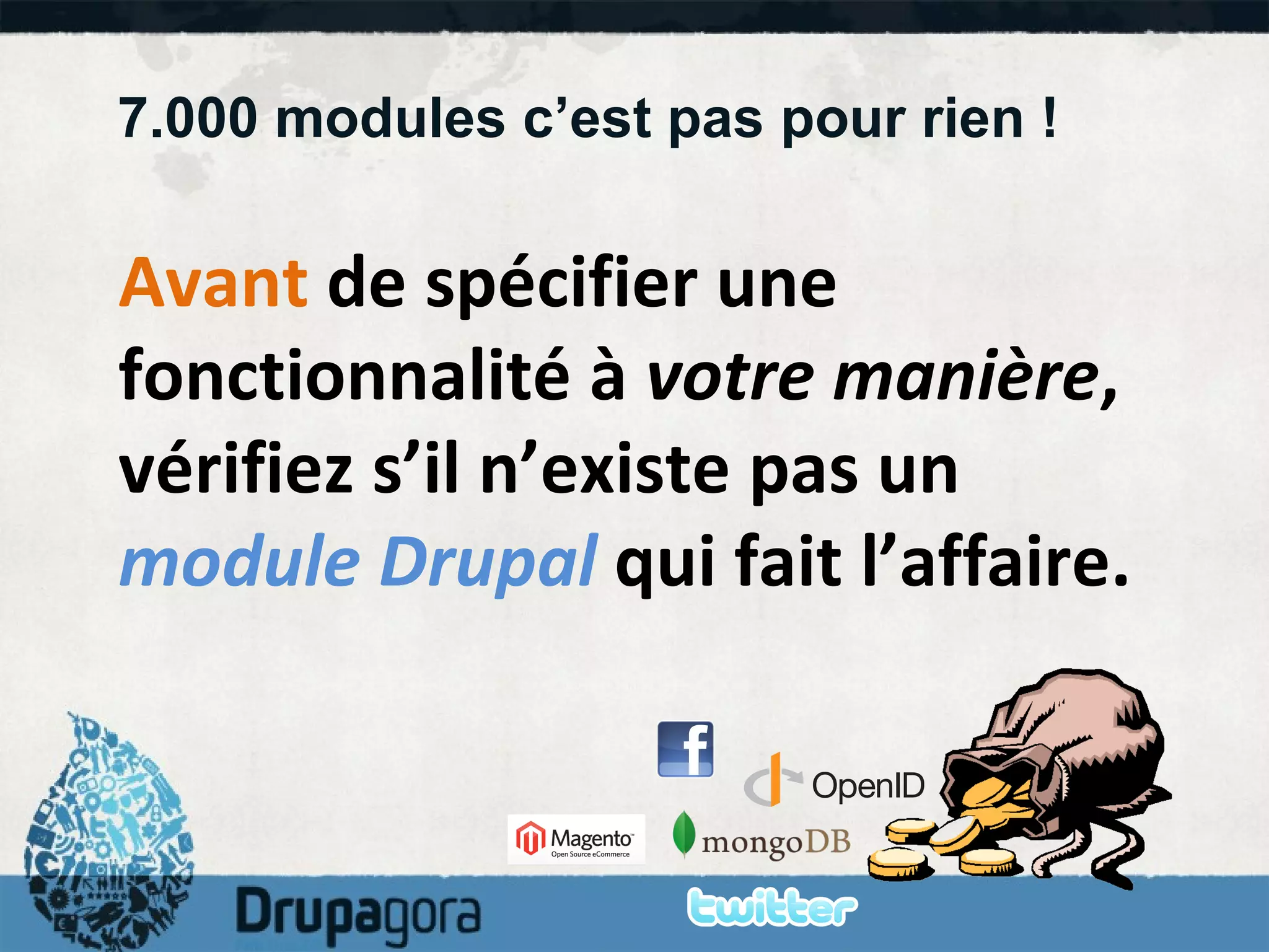 7.000 modules c’est pas pour rien ! Avant  de spécifier une fonctionnalité à  votre manière , vérifiez s’il n’existe pas un  module Drupal  qui fait l’affaire. 