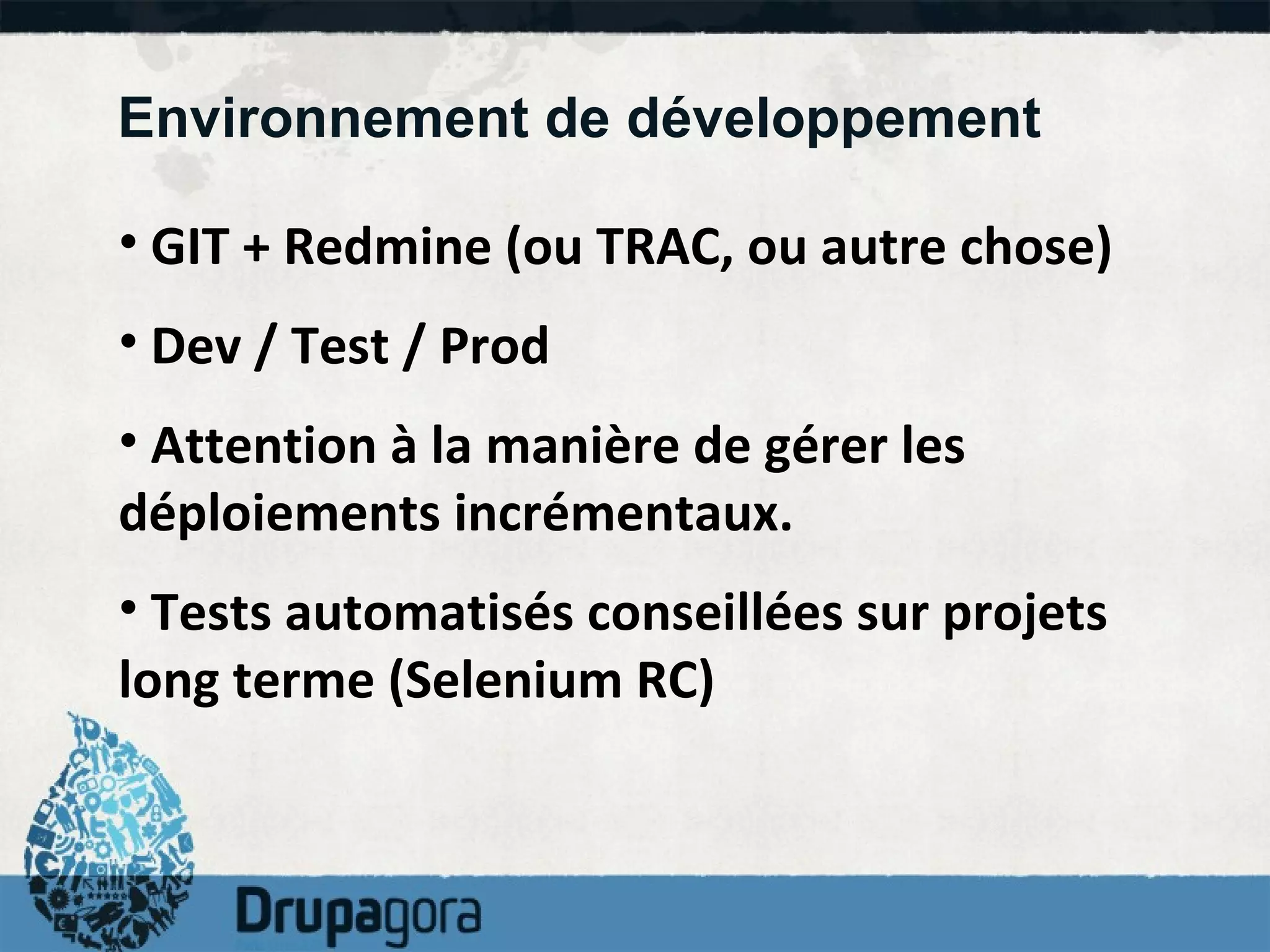 Environnement de développement GIT + Redmine (ou TRAC, ou autre chose) Dev / Test / Prod Attention à la manière de gérer les déploiements incrémentaux. Tests automatisés conseillées sur projets long terme (Selenium RC)  