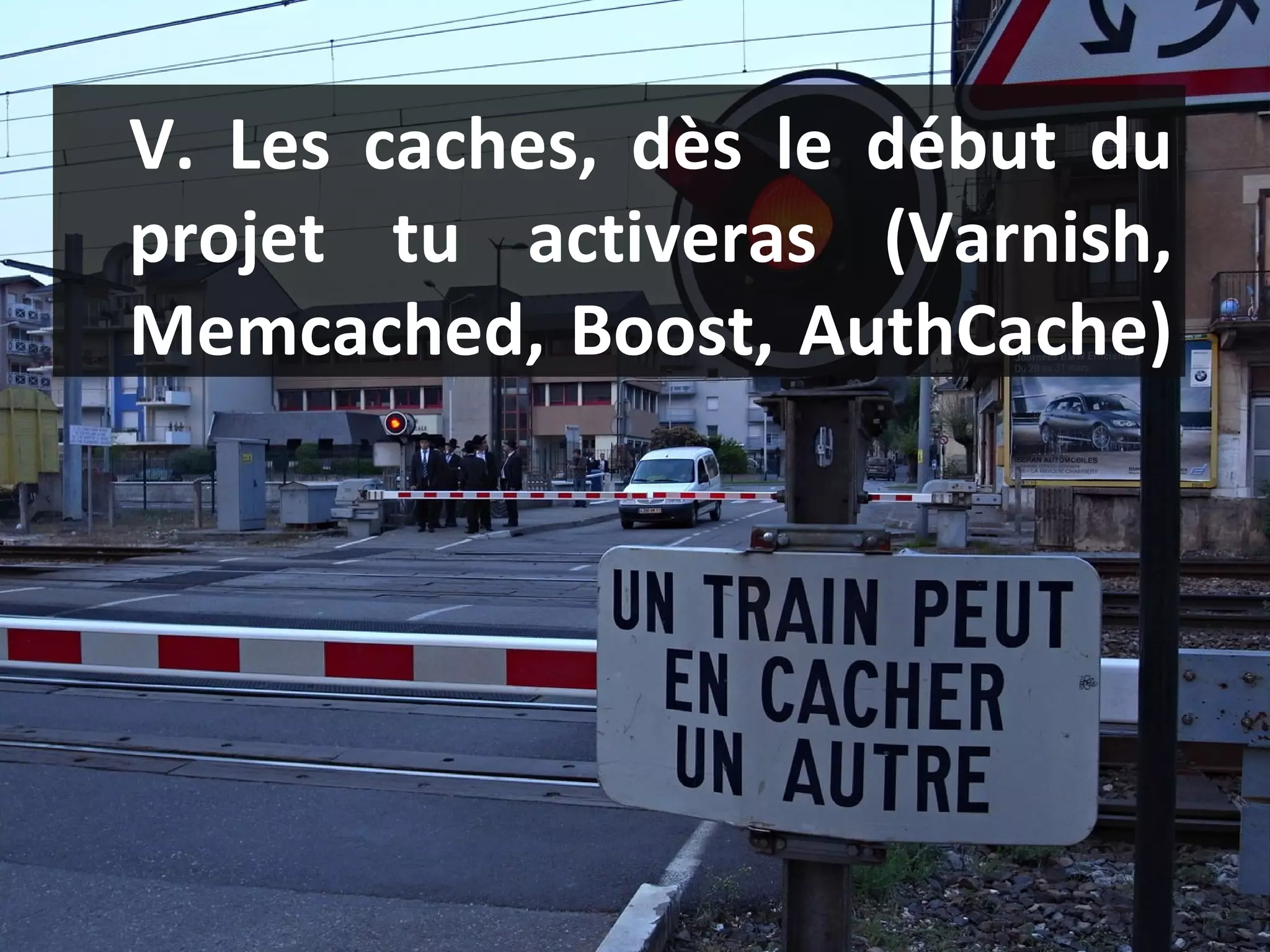 V. Les caches, dès le début du projet tu activeras (Varnish, Memcached, Boost, AuthCache)  