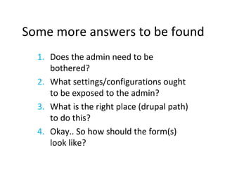 Some more answers to be found Does the admin need to be bothered? What settings/configurations ought to be exposed to the admin? What is the right place (drupal path) to do this? Okay.. So how should the form(s) look like? 
