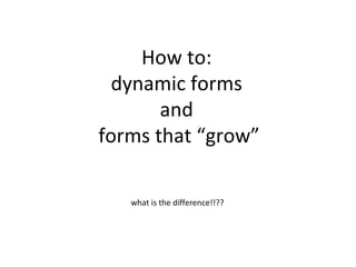 How to: dynamic forms and  forms that “grow” what is the difference!!?? 