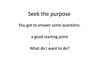 Seek the purpose You got to answer some questions. | a good starting point | What do I want to do? 