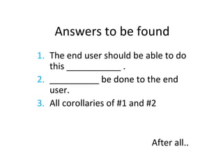 Answers to be found The end user should be able to do this ___________ .  __________ be done to the end user. All corollaries of #1 and #2 After all.. 