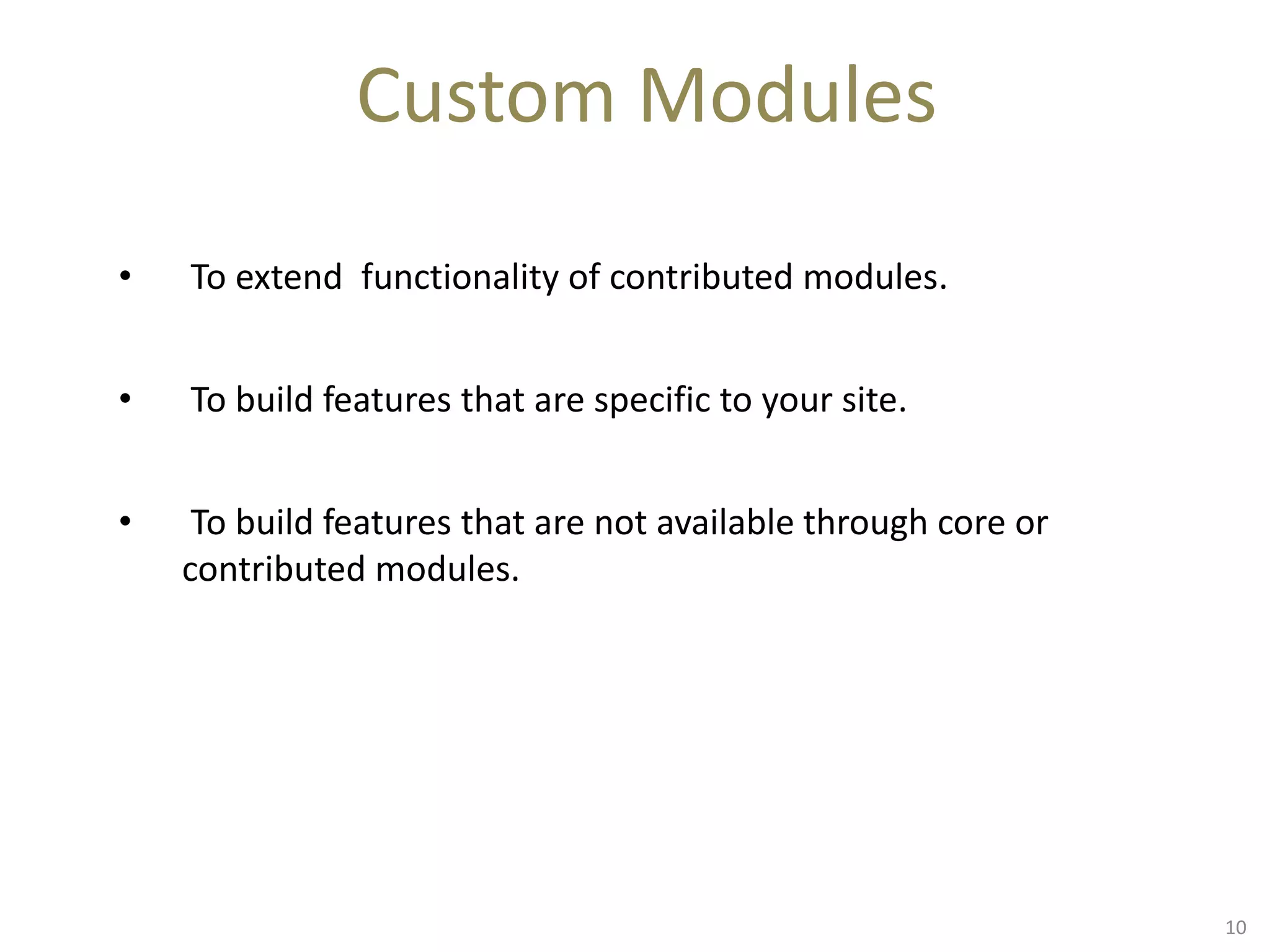 Custom Modules
• To extend functionality of contributed modules.
• To build features that are specific to your site.
• To build features that are not available through core or
contributed modules.
10
 