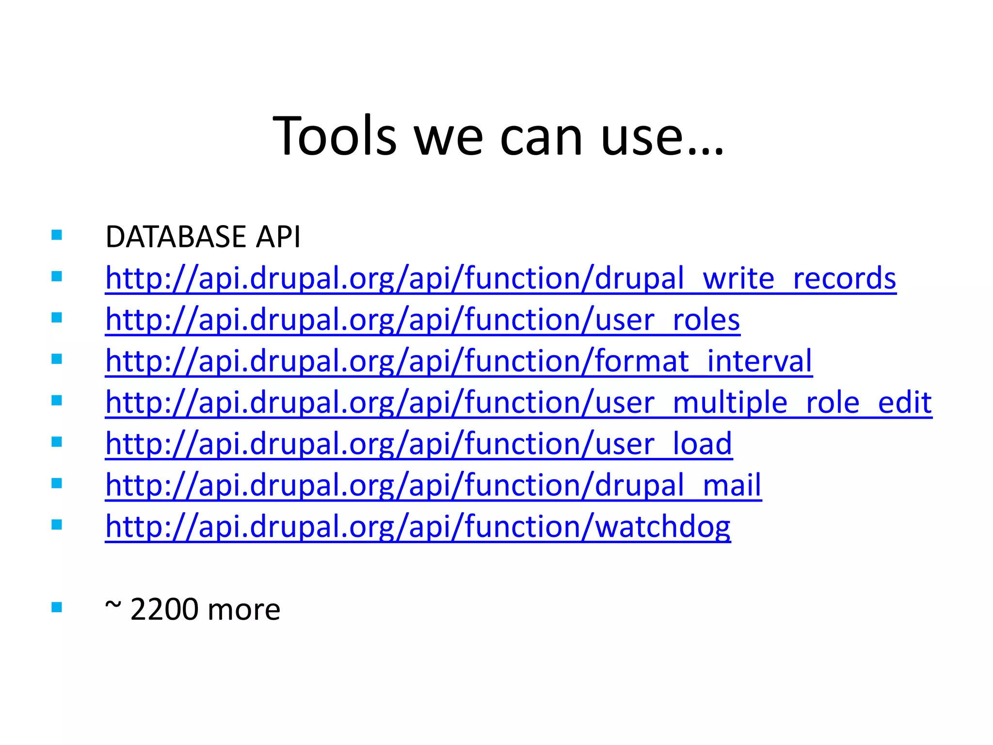 Tools we can use…
 DATABASE API
 http://api.drupal.org/api/function/drupal_write_records
 http://api.drupal.org/api/function/user_roles
 http://api.drupal.org/api/function/format_interval
 http://api.drupal.org/api/function/user_multiple_role_edit
 http://api.drupal.org/api/function/user_load
 http://api.drupal.org/api/function/drupal_mail
 http://api.drupal.org/api/function/watchdog
 ~ 2200 more
 