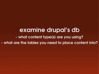 examine drupal’s db
       ­ what content type(s) are you using?
­ what are the tables you need to place content into?