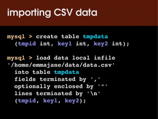 importing CSV data

mysql > create table tmpdata
  (tmpid int, key1 int, key2 int);

mysql > load data local infile 
'/hom...