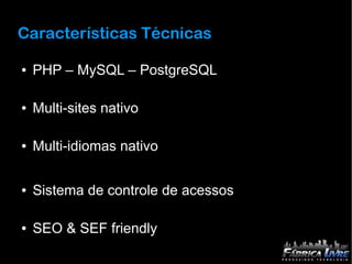Características Técnicas

●   PHP – MySQL – PostgreSQL

●   Multi-sites nativo

●   Multi-idiomas nativo

●   Sistema de controle de acessos

●   SEO & SEF friendly
 