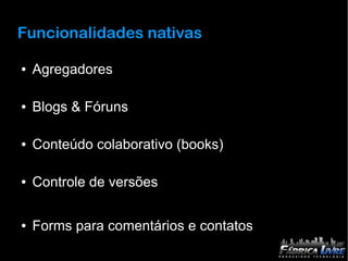 Funcionalidades nativas

●   Agregadores

●   Blogs & Fóruns

●   Conteúdo colaborativo (books)

●   Controle de versões

●   Forms para comentários e contatos
 