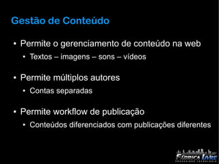 Gestão de Conteúdo

●   Permite o gerenciamento de conteúdo na web
    ●   Textos – imagens – sons – vídeos

●   Permite múltiplos autores
    ●   Contas separadas

●   Permite workflow de publicação
    ●   Conteúdos diferenciados com publicações diferentes
 