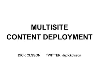 MULTISITE
CONTENT DEPLOYMENT
DICK OLSSON TWITTER: @dickolsson
 