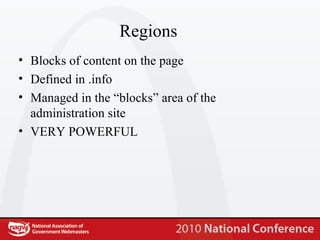 Regions Blocks of content on the page Defined in .info Managed in the “blocks” area of the administration site VERY POWERFUL  