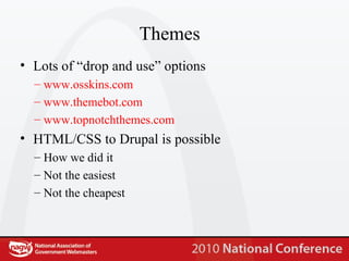 Themes Lots of “drop and use” options www.osskins.com www.themebot.com www.topnotchthemes.com HTML/CSS to Drupal is possible  How we did it Not the easiest Not the cheapest 