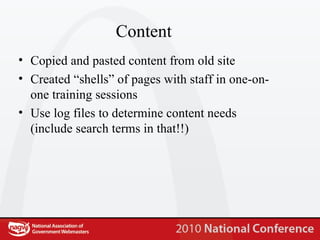 Content  Copied and pasted content from old site Created “shells” of pages with staff in one-on-one training sessions Use log files to determine content needs (include search terms in that!!) 