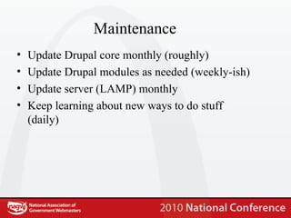 Maintenance Update Drupal core monthly (roughly) Update Drupal modules as needed (weekly-ish) Update server (LAMP) monthly Keep learning about new ways to do stuff (daily) 
