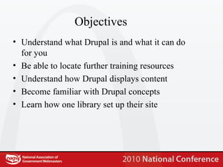 Objectives Understand what Drupal is and what it can do for you Be able to locate further training resources Understand how Drupal displays content Become familiar with Drupal concepts  Learn how one library set up their site 