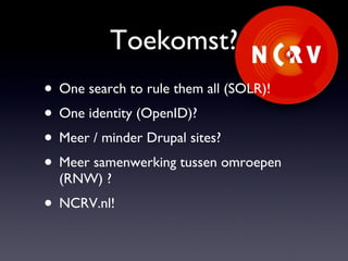 Toekomst? One search to rule them all (SOLR)! One identity (OpenID)? Meer / minder Drupal sites? Meer samenwerking tussen omroepen (RNW) ? NCRV.nl! 