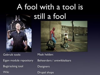 A fool with a tool is still a fool Gebruik tools: Eigen module repository Bugtracking tool Wiki Maak helden: Beheerders / ontwikkelaars Designers Drupal shops 