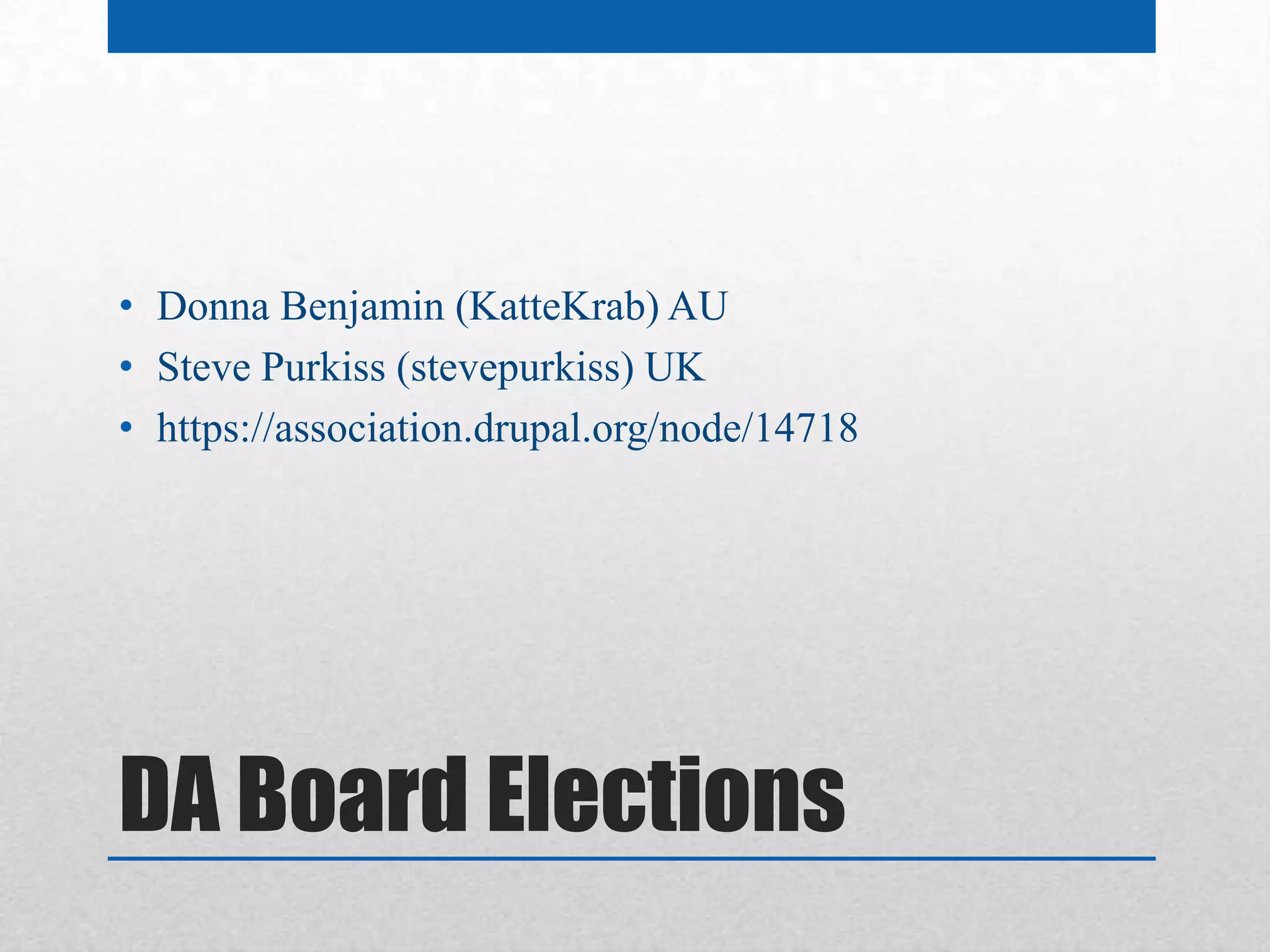 • Donna Benjamin (KatteKrab) AU
• Steve Purkiss (stevepurkiss) UK
• https://association.drupal.org/node/14718




DA Board Elections
 